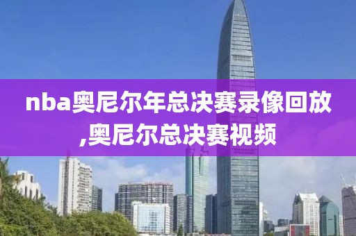 nba奥尼尔年总决赛录像回放,奥尼尔总决赛视频