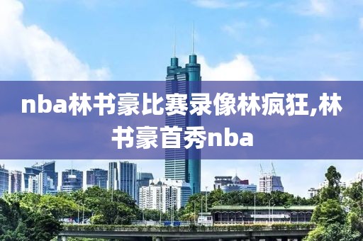 nba林书豪比赛录像林疯狂,林书豪首秀nba