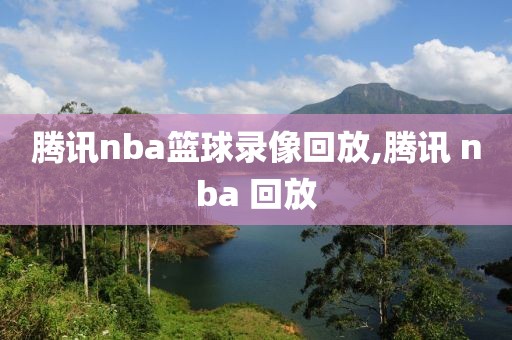 腾讯nba篮球录像回放,腾讯 nba 回放