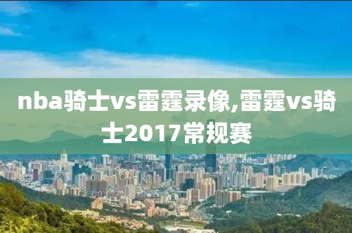 nba骑士vs雷霆录像,雷霆vs骑士2017常规赛