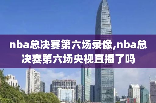 nba总决赛第六场录像,nba总决赛第六场央视直播了吗