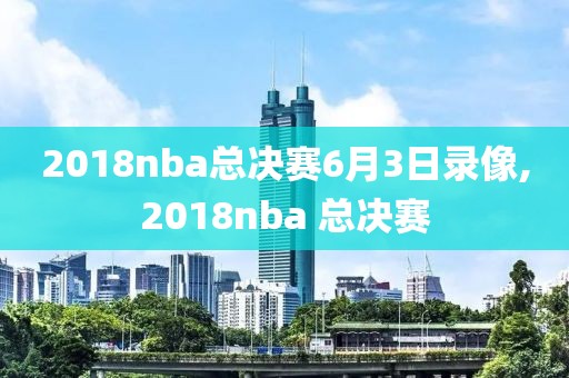 2018nba总决赛6月3日录像,2018nba 总决赛