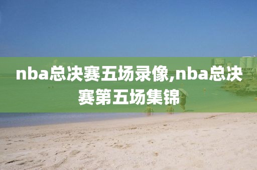 nba总决赛五场录像,nba总决赛第五场集锦