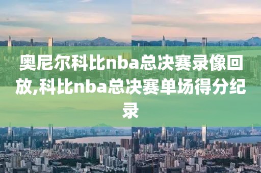 奥尼尔科比nba总决赛录像回放,科比nba总决赛单场得分纪录