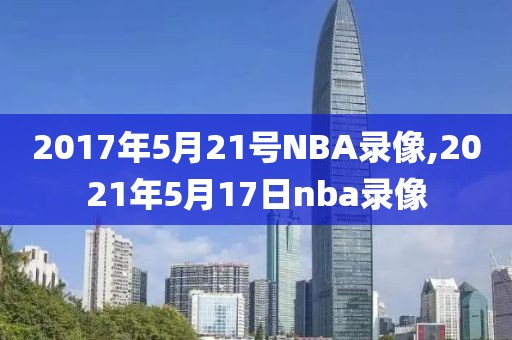 2017年5月21号NBA录像,2021年5月17日nba录像