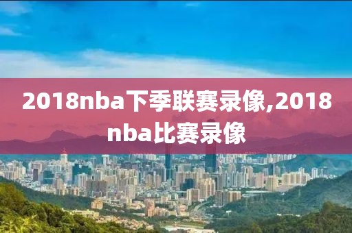 2018nba下季联赛录像,2018nba比赛录像