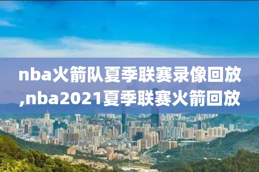 nba火箭队夏季联赛录像回放,nba2021夏季联赛火箭回放