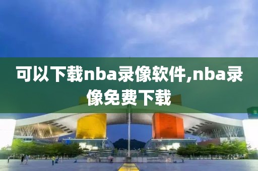 可以下载nba录像软件,nba录像免费下载