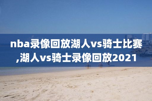 nba录像回放湖人vs骑士比赛,湖人vs骑士录像回放2021