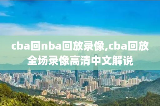 cba回nba回放录像,cba回放全场录像高清中文解说