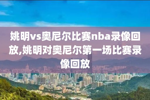 姚明vs奥尼尔比赛nba录像回放,姚明对奥尼尔第一场比赛录像回放