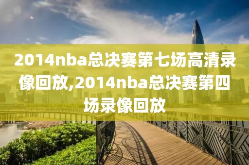 2014nba总决赛第七场高清录像回放,2014nba总决赛第四场录像回放