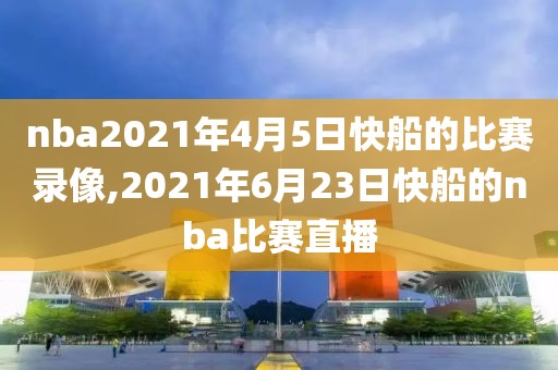 nba2021年4月5日快船的比赛录像,2021年6月23日快船的nba比赛直播