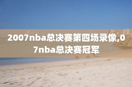 2007nba总决赛第四场录像,07nba总决赛冠军