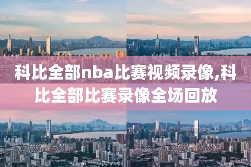 科比全部nba比赛视频录像,科比全部比赛录像全场回放