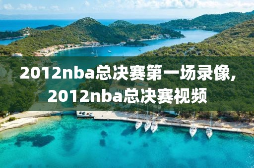 2012nba总决赛第一场录像,2012nba总决赛视频