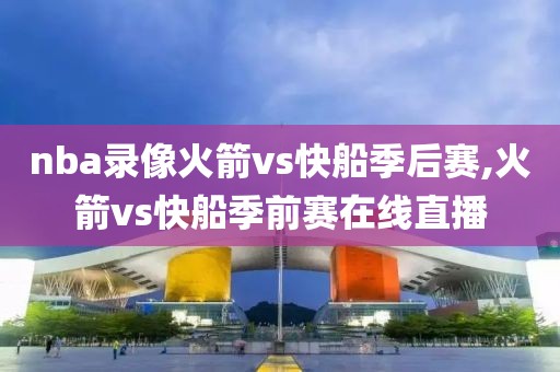 nba录像火箭vs快船季后赛,火箭vs快船季前赛在线直播