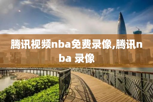 腾讯视频nba免费录像,腾讯nba 录像