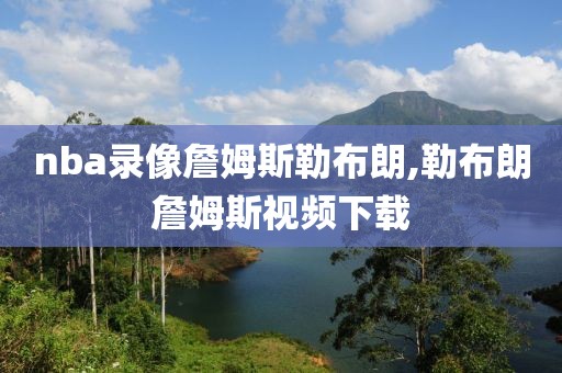 nba录像詹姆斯勒布朗,勒布朗詹姆斯视频下载