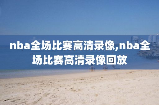 nba全场比赛高清录像,nba全场比赛高清录像回放