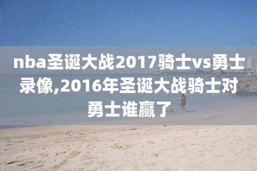 nba圣诞大战2017骑士vs勇士录像,2016年圣诞大战骑士对勇士谁赢了