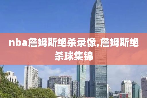 nba詹姆斯绝杀录像,詹姆斯绝杀球集锦