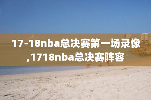 17-18nba总决赛第一场录像,1718nba总决赛阵容
