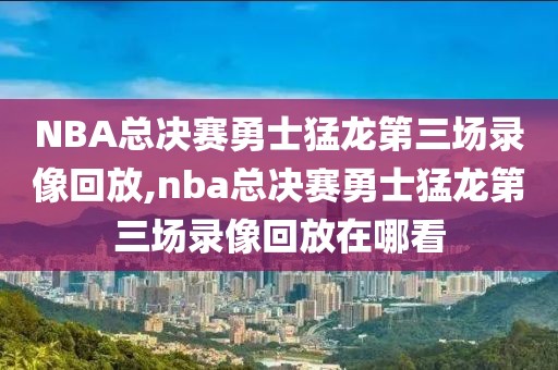 NBA总决赛勇士猛龙第三场录像回放,nba总决赛勇士猛龙第三场录像回放在哪看