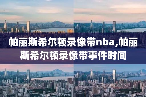 帕丽斯希尔顿录像带nba,帕丽斯希尔顿录像带事件时间
