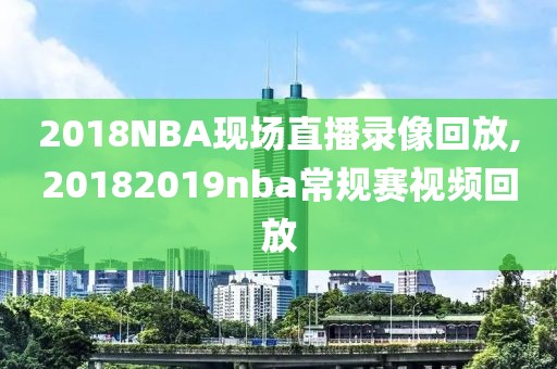 2018NBA现场直播录像回放,20182019nba常规赛视频回放