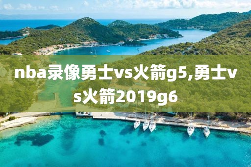 nba录像勇士vs火箭g5,勇士vs火箭2019g6