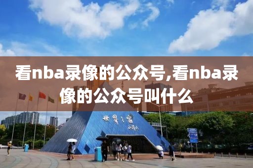 看nba录像的公众号,看nba录像的公众号叫什么