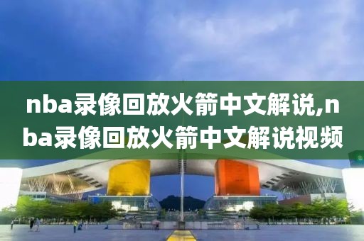 nba录像回放火箭中文解说,nba录像回放火箭中文解说视频