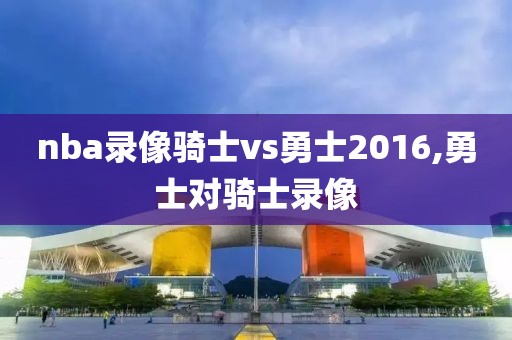 nba录像骑士vs勇士2016,勇士对骑士录像