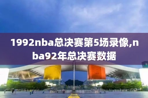 1992nba总决赛第5场录像,nba92年总决赛数据