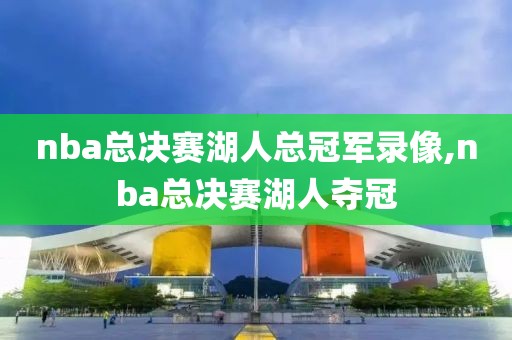 nba总决赛湖人总冠军录像,nba总决赛湖人夺冠