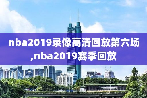 nba2019录像高清回放第六场,nba2019赛季回放