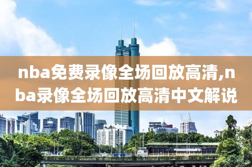 nba免费录像全场回放高清,nba录像全场回放高清中文解说