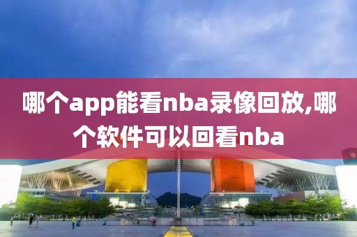 哪个app能看nba录像回放,哪个软件可以回看nba