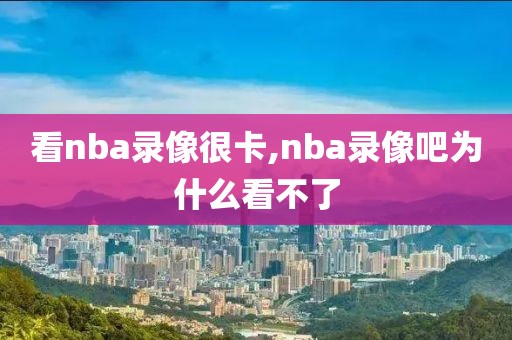 看nba录像很卡,nba录像吧为什么看不了