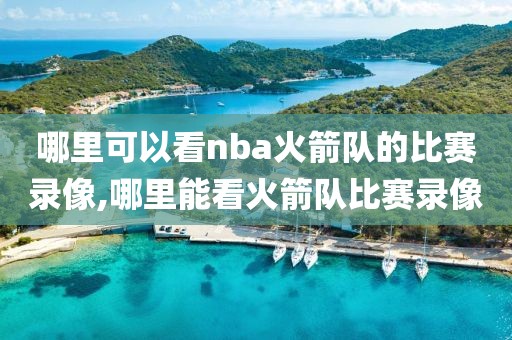 哪里可以看nba火箭队的比赛录像,哪里能看火箭队比赛录像