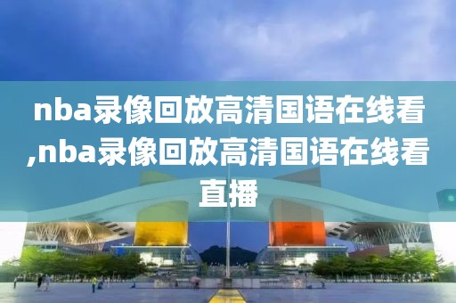 nba录像回放高清国语在线看,nba录像回放高清国语在线看直播