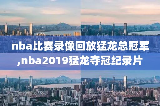 nba比赛录像回放猛龙总冠军,nba2019猛龙夺冠纪录片