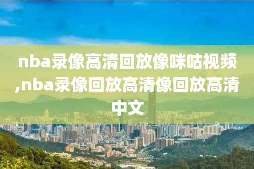 nba录像高清回放像咪咕视频,nba录像回放高清像回放高清中文