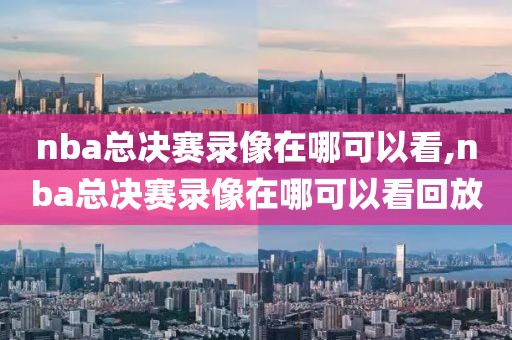 nba总决赛录像在哪可以看,nba总决赛录像在哪可以看回放