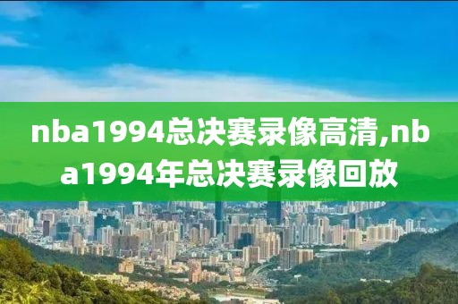 nba1994总决赛录像高清,nba1994年总决赛录像回放