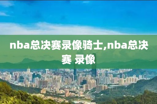 nba总决赛录像骑士,nba总决赛 录像