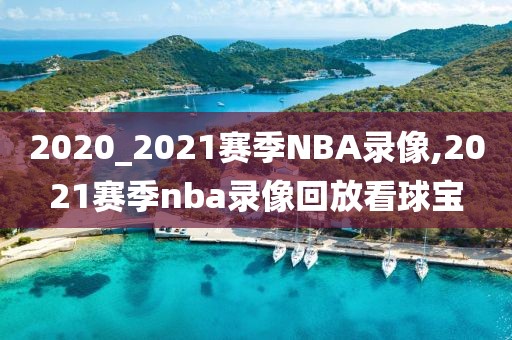 2020_2021赛季NBA录像,2021赛季nba录像回放看球宝