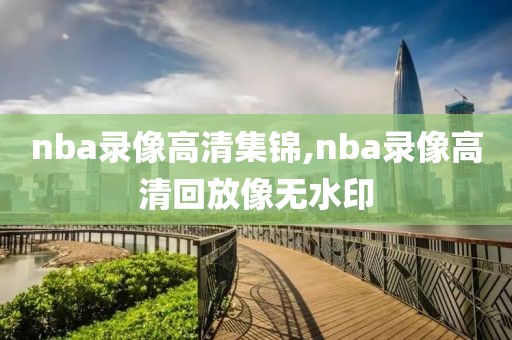 nba录像高清集锦,nba录像高清回放像无水印
