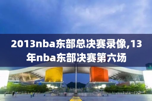 2013nba东部总决赛录像,13年nba东部决赛第六场